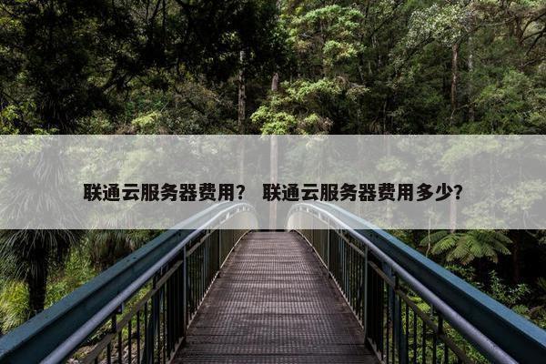 联通云服务器费用？ 联通云服务器费用多少？