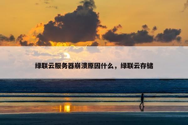 绿联云服务器崩溃原因什么，绿联云存储