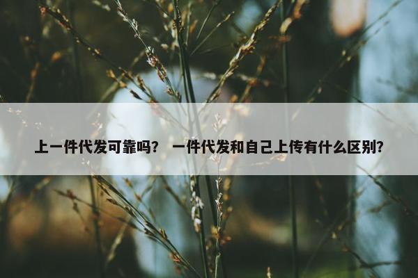 上一件代发可靠吗？ 一件代发和自己上传有什么区别？
