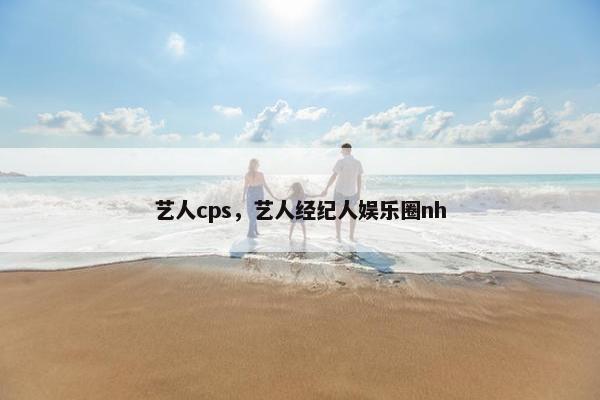 艺人cps，艺人经纪人娱乐圈nh