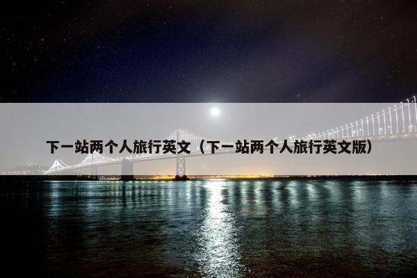下一站两个人旅行英文（下一站两个人旅行英文版）