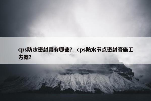 cps防水密封膏有哪些？ cps防水节点密封膏施工方案？