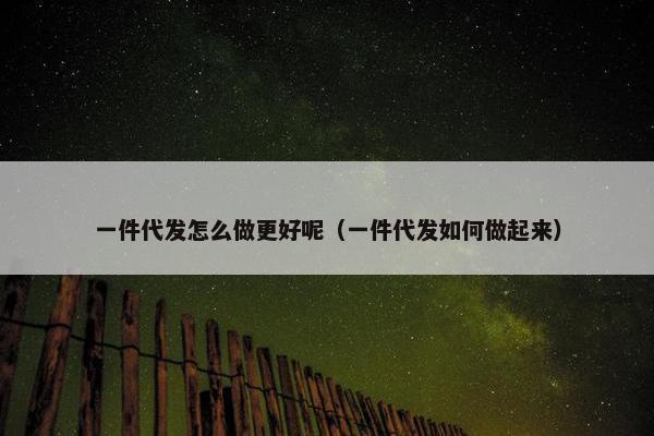 一件代发怎么做更好呢（一件代发如何做起来）