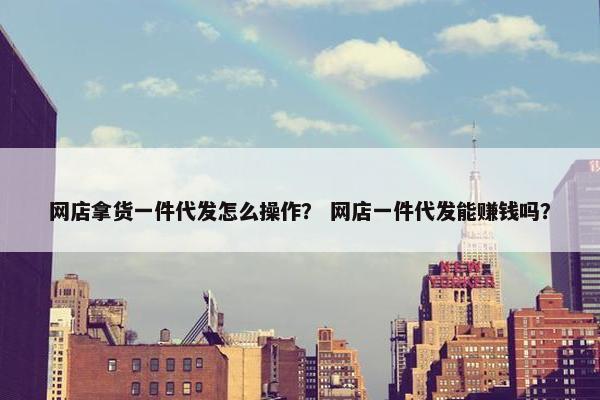 网店拿货一件代发怎么操作？ 网店一件代发能赚钱吗？