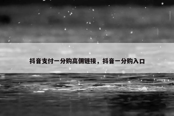 抖音支付一分购高佣链接，抖音一分购入口