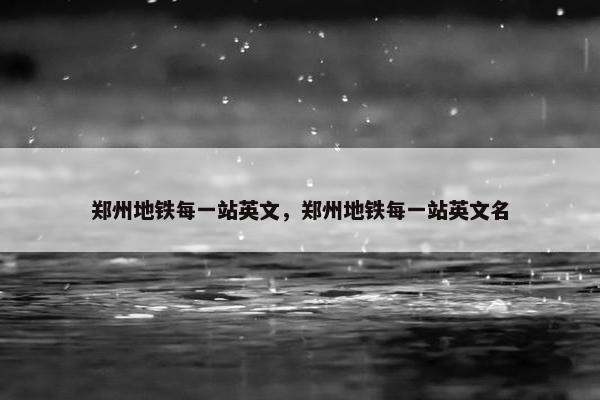 郑州地铁每一站英文，郑州地铁每一站英文名