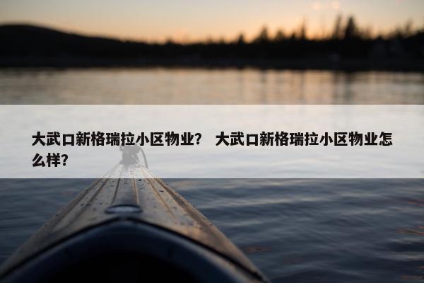 大武口新格瑞拉小区物业？ 大武口新格瑞拉小区物业怎么样？