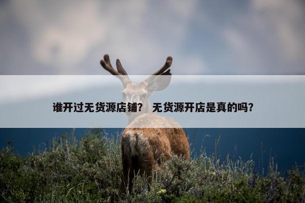 谁开过无货源店铺？ 无货源开店是真的吗？