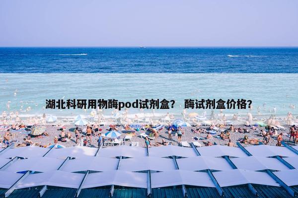 湖北科研用物酶pod试剂盒？ 酶试剂盒价格？
