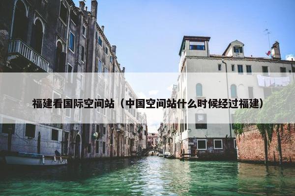 福建看国际空间站（中国空间站什么时候经过福建）