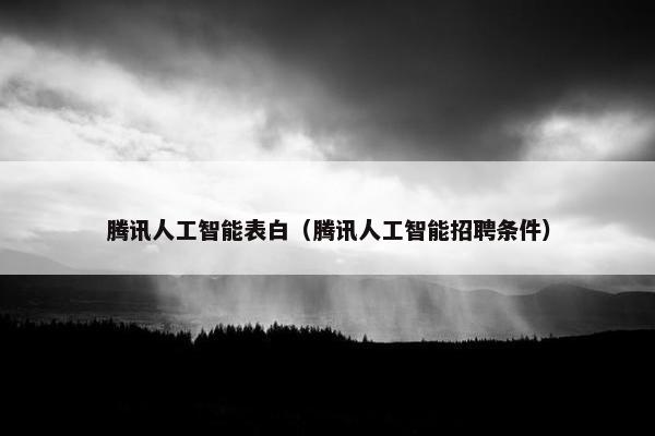 腾讯人工智能表白（腾讯人工智能招聘条件）