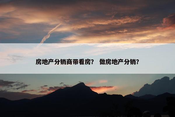 房地产分销商带看房？ 做房地产分销？