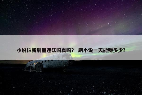 小说拉新刷量违法吗真吗？ 刷小说一天能赚多少？