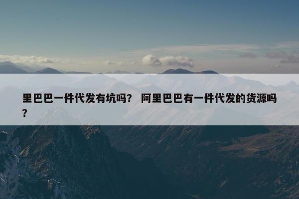 里巴巴一件代发有坑吗？ 阿里巴巴有一件代发的货源吗？