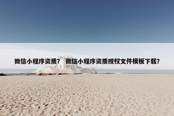 微信小程序资质？ 微信小程序资质授权文件模板下载？