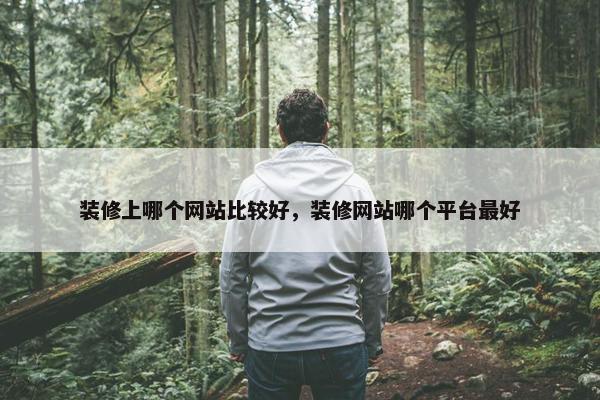 装修上哪个网站比较好，装修网站哪个平台最好