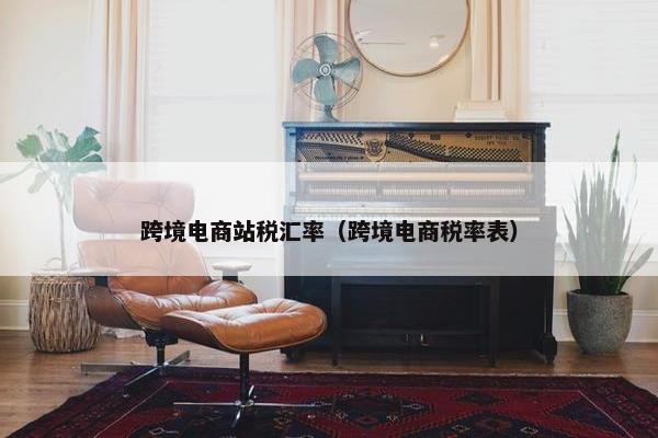 跨境电商站税汇率（跨境电商税率表）