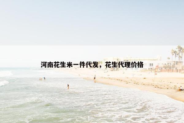河南花生米一件代发，花生代理价格