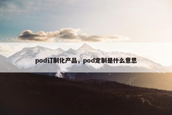 pod订制化产品，pod定制是什么意思
