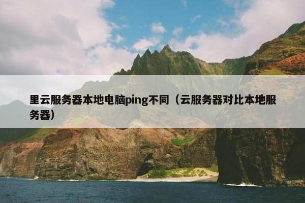 里云服务器本地电脑ping不同（云服务器对比本地服务器）