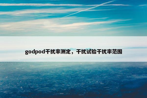 godpod干扰率测定，干扰试验干扰率范围