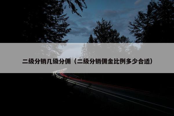 二级分销几级分佣（二级分销佣金比例多少合适）