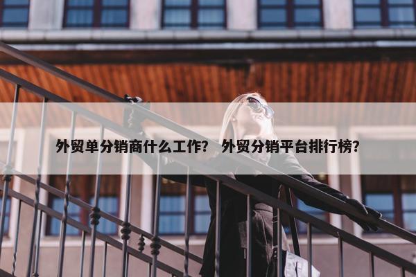 外贸单分销商什么工作？ 外贸分销平台排行榜？