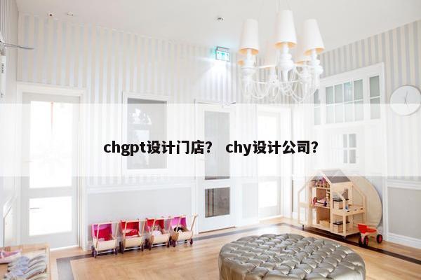 chgpt设计门店？ chy设计公司？
