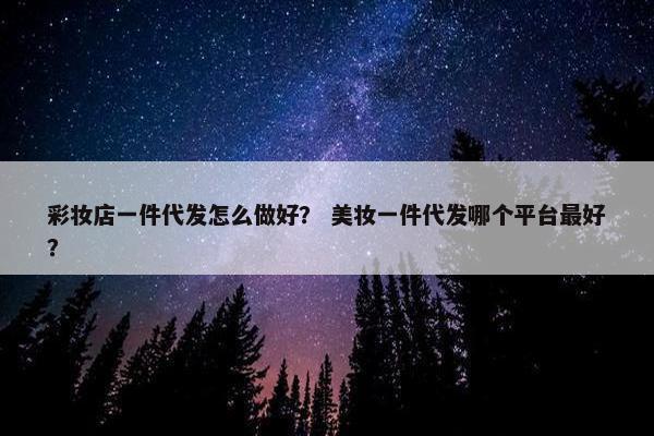 彩妆店一件代发怎么做好？ 美妆一件代发哪个平台最好？