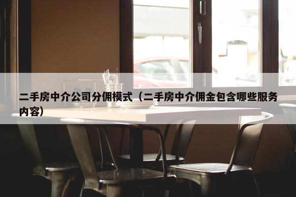 二手房中介公司分佣模式（二手房中介佣金包含哪些服务内容）
