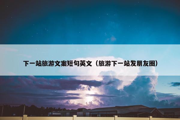 下一站旅游文案短句英文（旅游下一站发朋友圈）