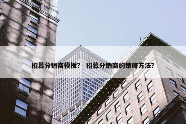 招募分销商模板？ 招募分销商的策略方法？