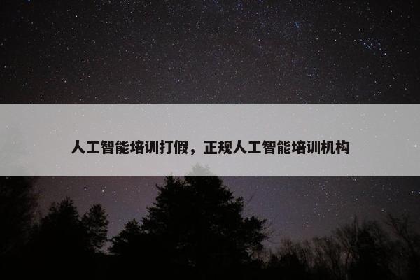 人工智能培训打假，正规人工智能培训机构