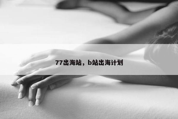 77出海站，b站出海计划