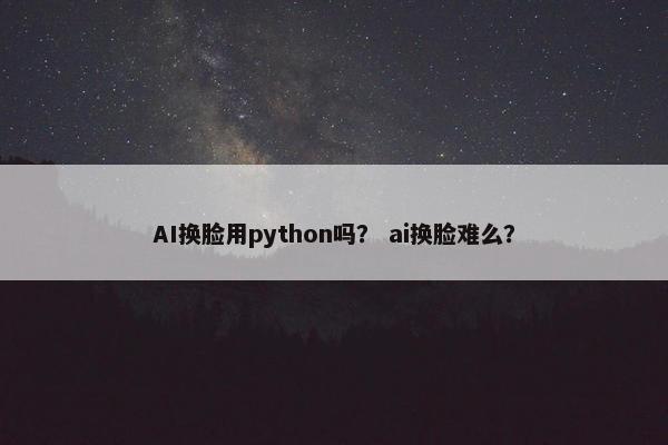 AI换脸用python吗？ ai换脸难么？