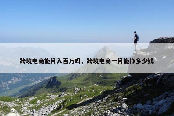 跨境电商能月入百万吗，跨境电商一月能挣多少钱