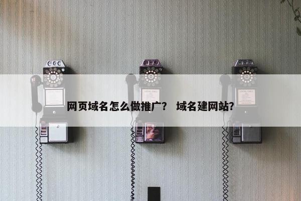 网页域名怎么做推广？ 域名建网站？