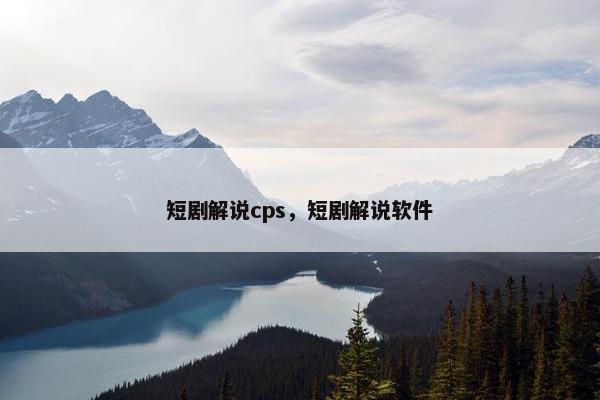 短剧解说cps，短剧解说软件