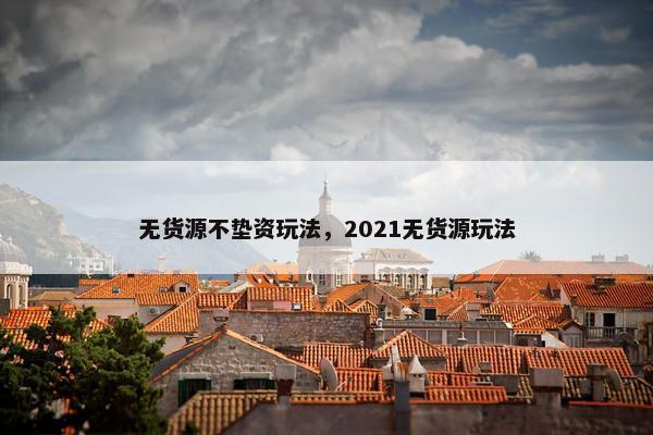 无货源不垫资玩法，2021无货源玩法