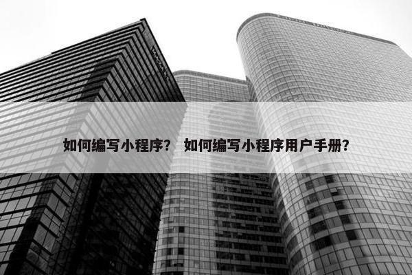 如何编写小程序？ 如何编写小程序用户手册？