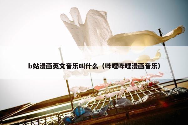 b站漫画英文音乐叫什么（哔哩哔哩漫画音乐）