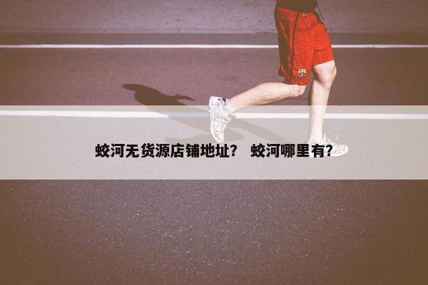 蛟河无货源店铺地址？ 蛟河哪里有？