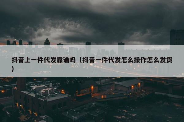 抖音上一件代发靠谱吗（抖音一件代发怎么操作怎么发货）