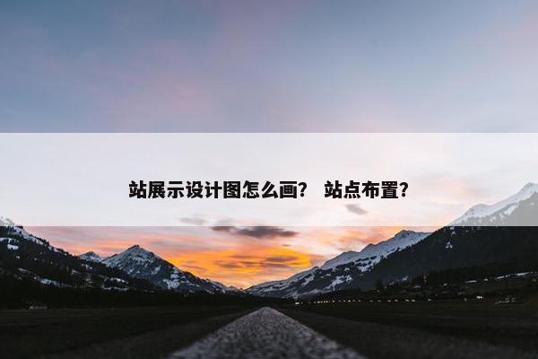 站展示设计图怎么画？ 站点布置？