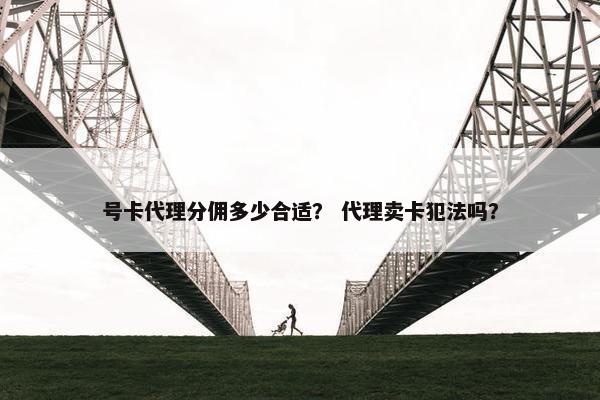 号卡代理分佣多少合适？ 代理卖卡犯法吗？