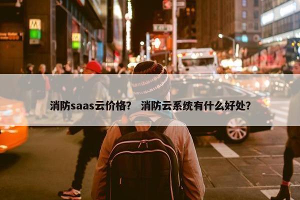消防saas云价格？ 消防云系统有什么好处？