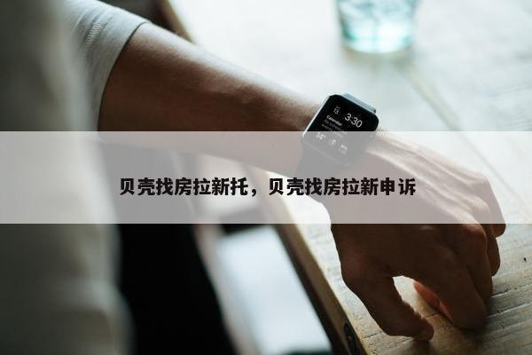 贝壳找房拉新托，贝壳找房拉新申诉