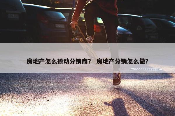 房地产怎么撬动分销商？ 房地产分销怎么做？