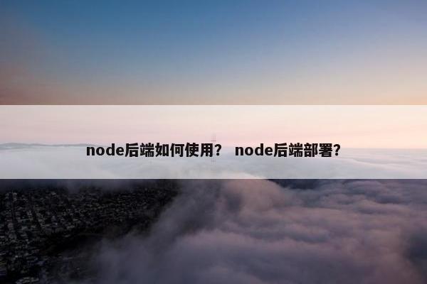 node后端如何使用？ node后端部署？