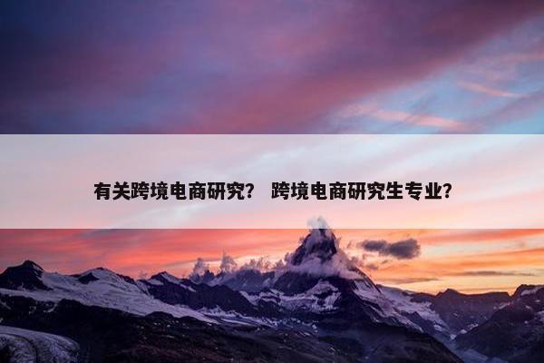 有关跨境电商研究？ 跨境电商研究生专业？